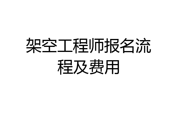 架空工程师报名流程及费用