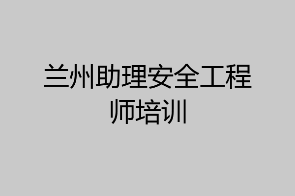 兰州助理安全工程师培训