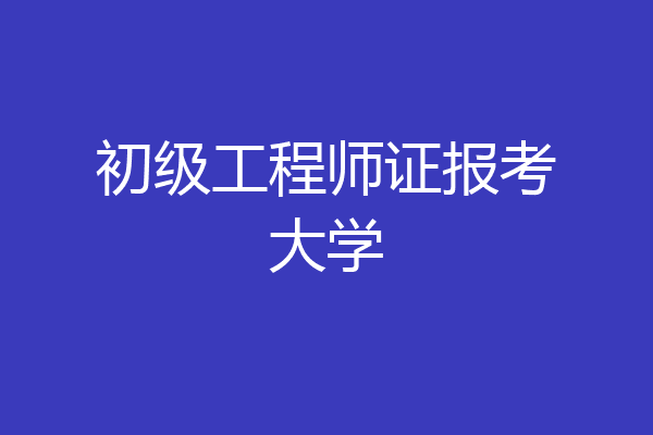 初级工程师证报考大学