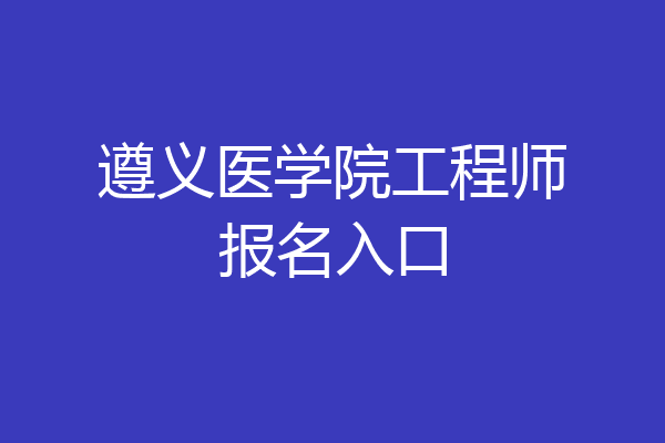 遵义医学院工程师报名入口
