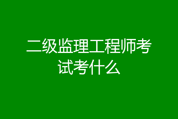 二级监理工程师考试考什么