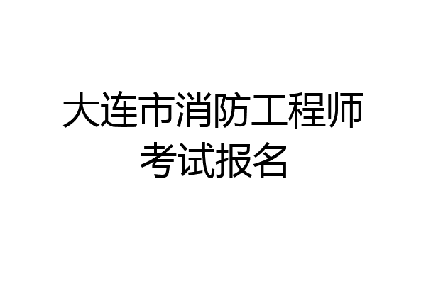 大连市消防工程师考试报名