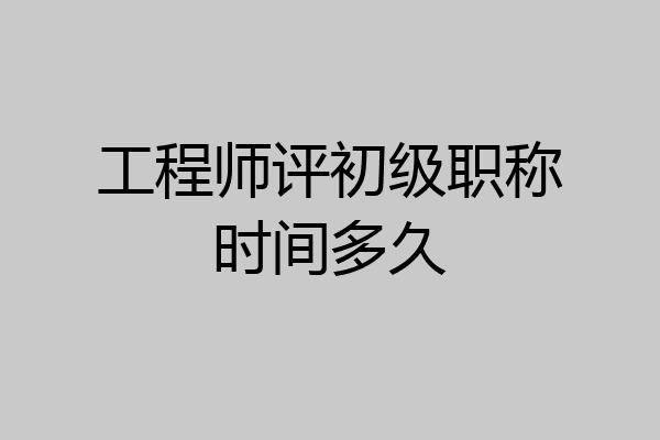 工程师评初级职称时间多久