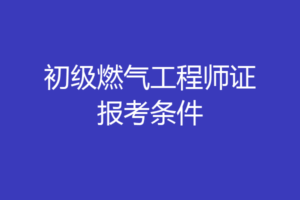 初级燃气工程师证报考条件