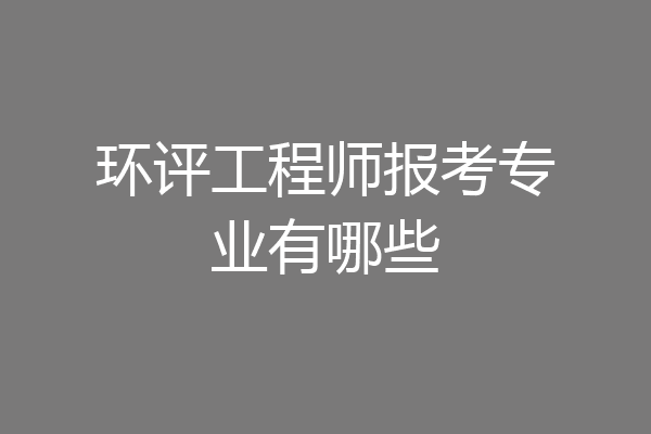 环评工程师报考专业有哪些