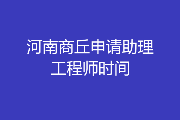 河南商丘申请助理工程师时间