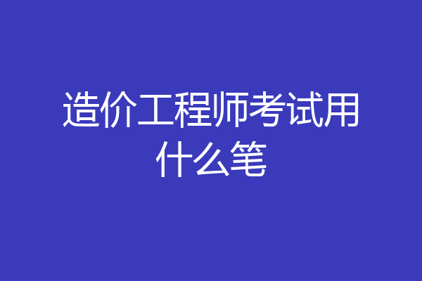 造价工程师考试用什么笔
