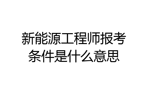 新能源工程师报考条件是什么意思