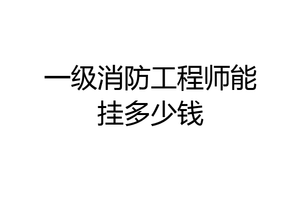 一级消防工程师能挂多少钱