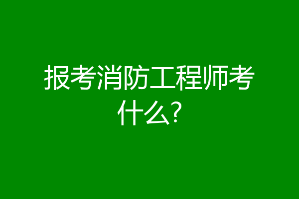 报考消防工程师考什么?