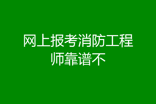 网上报考消防工程师靠谱不