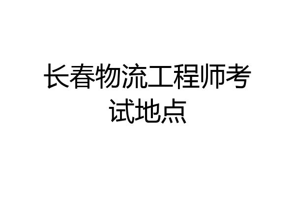 长春物流工程师考试地点