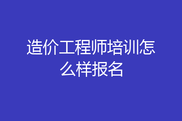 造价工程师培训怎么样报名