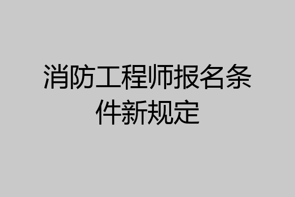 消防工程师报名条件新规定
