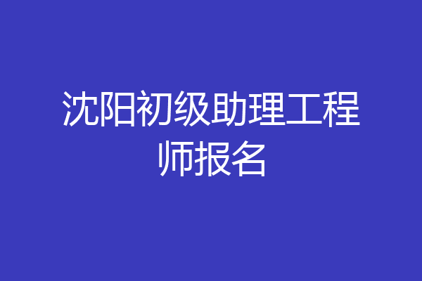 沈阳初级助理工程师报名