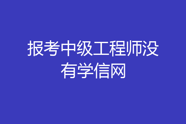报考中级工程师没有学信网