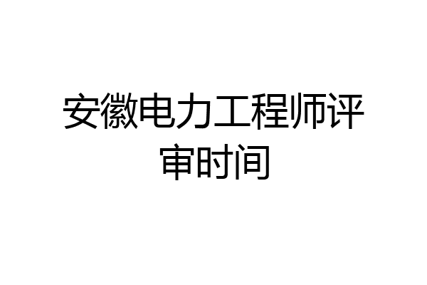安徽电力工程师评审时间