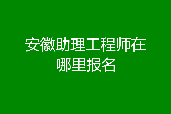 安徽助理工程师在哪里报名