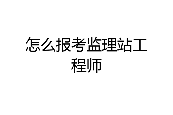 怎么报考监理站工程师