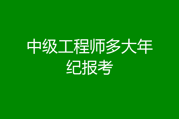 中级工程师多大年纪报考