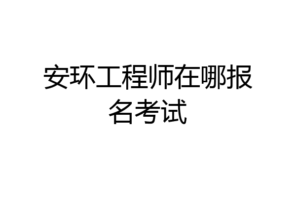 安环工程师在哪报名考试