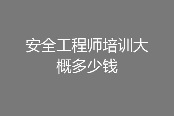安全工程师培训大概多少钱