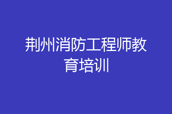 荆州消防工程师教育培训