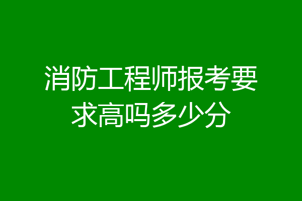 消防工程师报考要求高吗多少分
