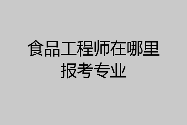 食品工程师在哪里报考专业
