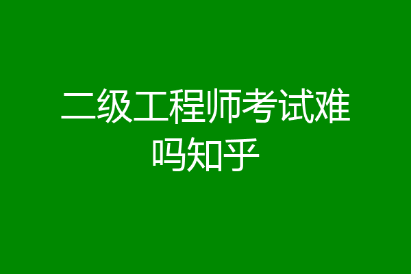 二级工程师考试难吗知乎