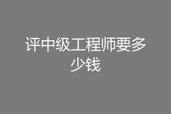 评中级工程师要多少钱