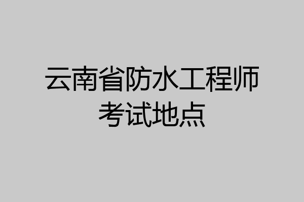 云南省防水工程师考试地点