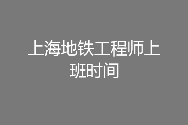 上海地铁工程师上班时间