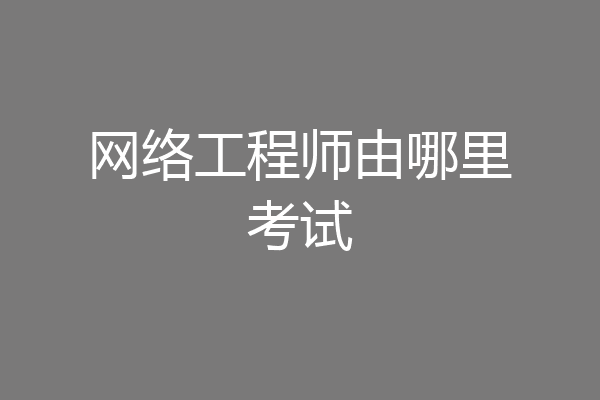 网络工程师由哪里考试