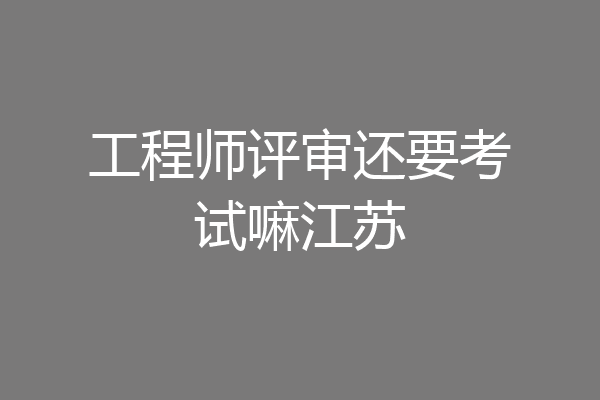 工程师评审还要考试嘛江苏