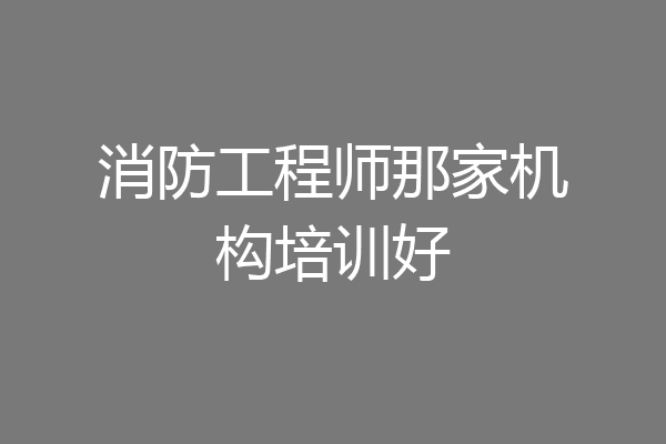 消防工程师那家机构培训好