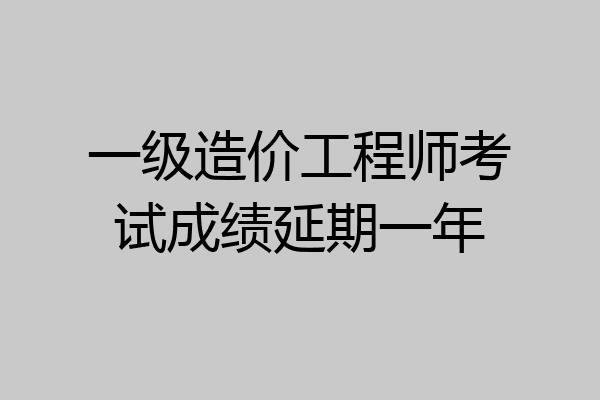 一级造价工程师考试成绩延期一年