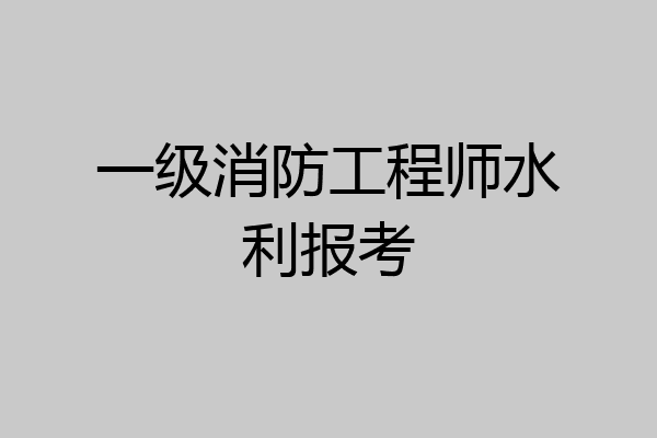 一级消防工程师水利报考