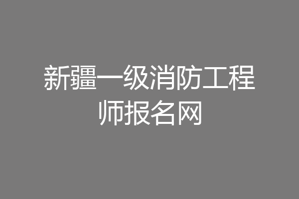 新疆一级消防工程师报名网