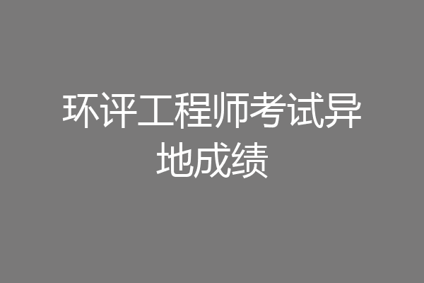 环评工程师考试异地成绩