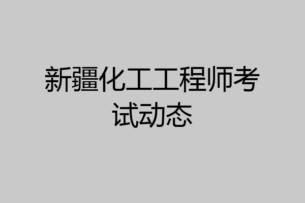 新疆化工工程师考试动态