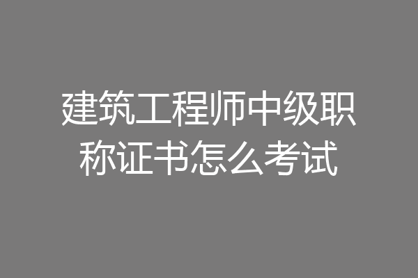 建筑工程师中级职称证书怎么考试
