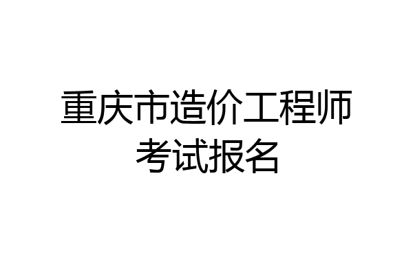 重庆市造价工程师考试报名