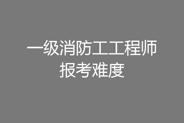 一级消防工工程师报考难度