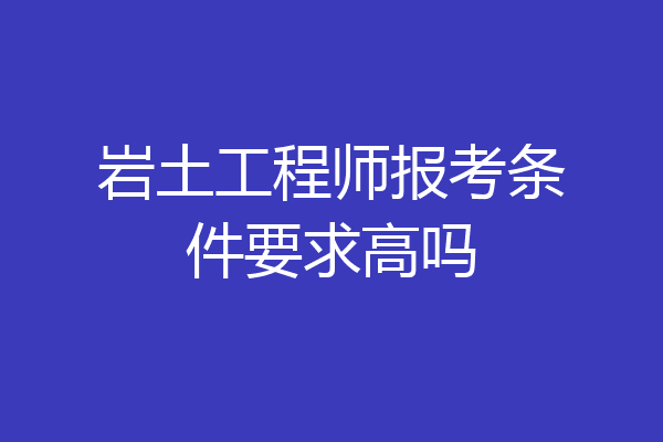 岩土工程师报考条件要求高吗