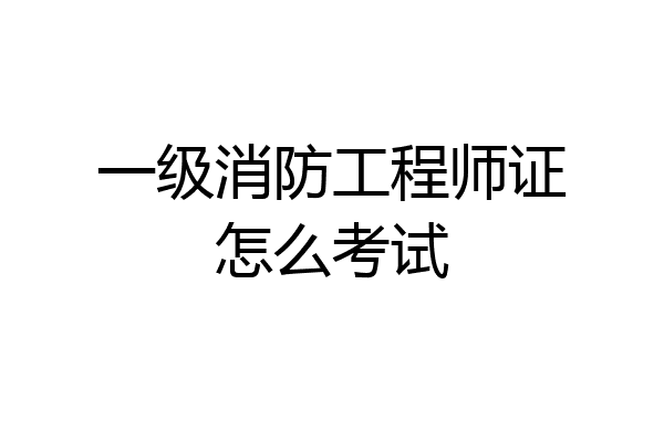 一级消防工程师证怎么考试