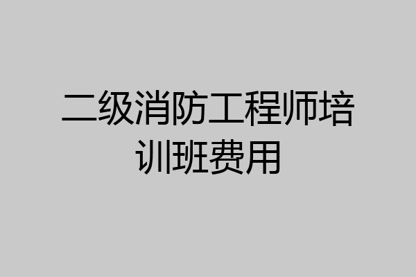 二级消防工程师培训班费用