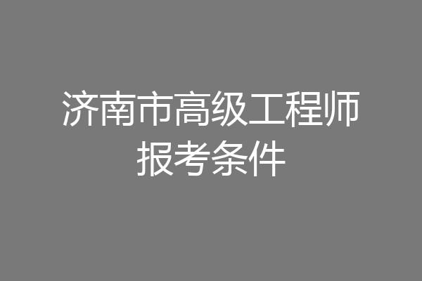 济南市高级工程师报考条件