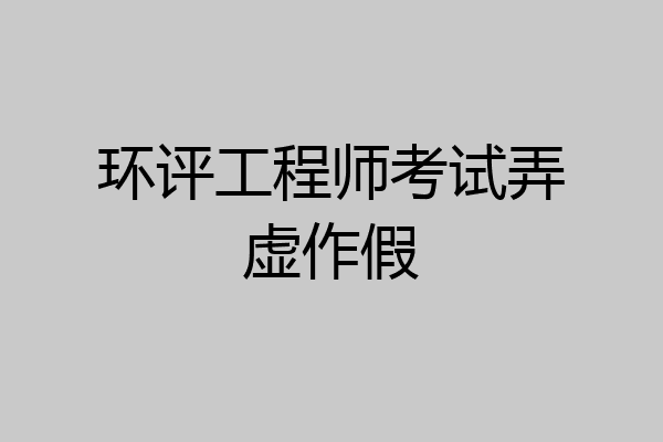 环评工程师考试弄虚作假