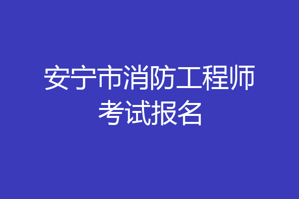 安宁市消防工程师考试报名